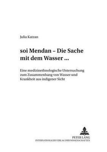 Soi Mendan  - Die Sache Mit Dem Wasser...: Eine Medizinethnologische Untersuchung Zum Zusammenhang Von Wasser Und Krankheit Aus Indigener Sicht