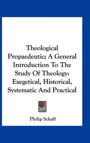 Theological Propaedeutic; A General Introduction to the Study of Theology: Exegetical, Historical, Systematic and Practical