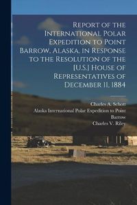 Cover image for Report of the International Polar Expedition to Point Barrow, Alaska, in Response to the Resolution of the [U.S.] House of Representatives of December 11, 1884