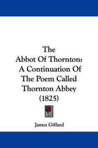 Cover image for The Abbot of Thornton: A Continuation of the Poem Called Thornton Abbey (1825)