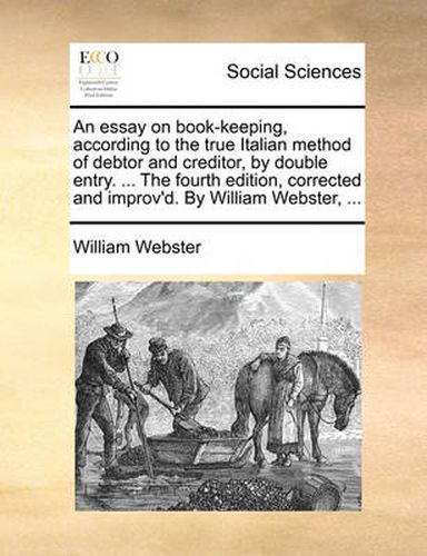 Cover image for An Essay on Book-Keeping, According to the True Italian Method of Debtor and Creditor, by Double Entry. ... the Fourth Edition, Corrected and Improv'd. by William Webster, ...