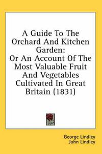 Cover image for A Guide to the Orchard and Kitchen Garden: Or an Account of the Most Valuable Fruit and Vegetables Cultivated in Great Britain (1831)