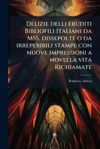 Cover image for Delizie Delli Eruditi Bibliofili Italiani Da Mss. Dissepolte O Da Irreperibili Stampe Con Nuove Impressioni a Novella Vita Richiamate