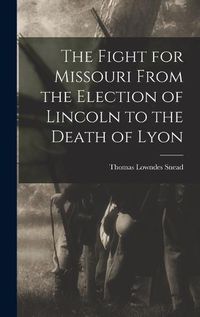 Cover image for The Fight for Missouri From the Election of Lincoln to the Death of Lyon