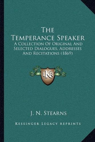 Cover image for The Temperance Speaker the Temperance Speaker: A Collection of Original and Selected Dialogues, Addresses AA Collection of Original and Selected Dialogues, Addresses and Recitations (1869) ND Recitations (1869)