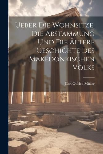 Ueber Die Wohnsitze, Die Abstammung Und Die AEltere Geschichte Des Makedonkischen Volks