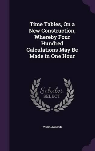 Cover image for Time Tables, on a New Construction, Whereby Four Hundred Calculations May Be Made in One Hour
