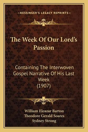 The Week of Our Lorda Acentsacentsa A-Acentsa Acentss Passion: Containing the Interwoven Gospel Narrative of His Last Week (1907)