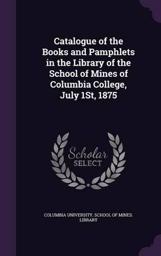 Cover image for Catalogue of the Books and Pamphlets in the Library of the School of Mines of Columbia College, July 1st, 1875