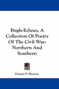 Cover image for Bugle-Echoes, a Collection of Poetry of the Civil War: Northern and Southern