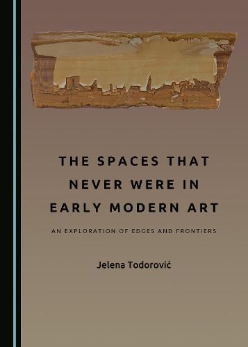 Cover image for The Spaces That Never Were in Early Modern Art: An Exploration of Edges and Frontiers