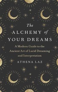 Cover image for The Alchemy of Your Dreams: A Modern Guide to the Ancient Art of Lucid Dreaming and Interpretation