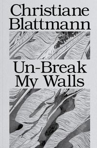 Cover image for Christiane Blattmann: Un-Break My Walls