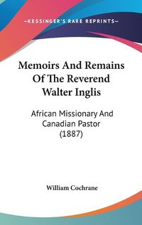 Cover image for Memoirs and Remains of the Reverend Walter Inglis: African Missionary and Canadian Pastor (1887)