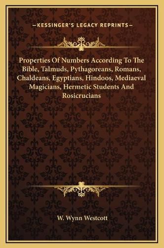 Properties of Numbers According to the Bible, Talmuds, Pythagoreans, Romans, Chaldeans, Egyptians, Hindoos, Mediaeval Magicians, Hermetic Students and Rosicrucians