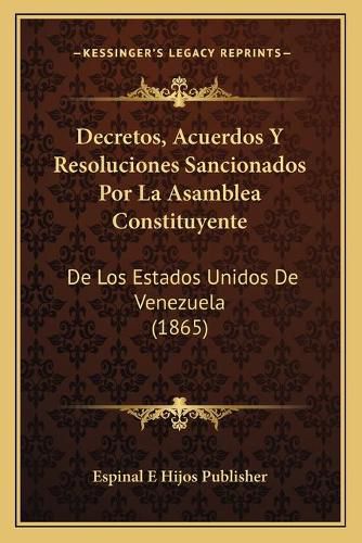 Cover image for Decretos, Acuerdos y Resoluciones Sancionados Por La Asamblea Constituyente: de Los Estados Unidos de Venezuela (1865)