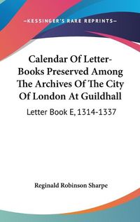 Cover image for Calendar of Letter-Books Preserved Among the Archives of the City of London at Guildhall: Letter Book E, 1314-1337