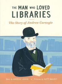 Cover image for The Man Who Loved Libraries: The Story of Andrew Carnegie