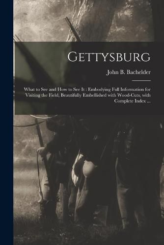 Gettysburg: What to See and How to See It: Embodying Full Information for Visiting the Field, Beautifully Embellished With Wood-cuts, With Complete Index ...