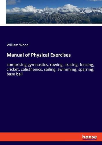 Cover image for Manual of Physical Exercises: comprising gymnastics, rowing, skating, fencing, cricket, calisthenics, sailing, swimming, sparring, base ball
