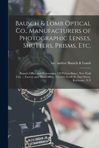 Cover image for Bausch & Lomb Optical Co., Manufacturers of Photographic Lenses, Shutters, Prisms, Etc.: Branch Office and Warerooms, 130 Fulton Street, New York City ... Factory and Main Office, 515-545 North St. Paul Street, Rochester, N.Y