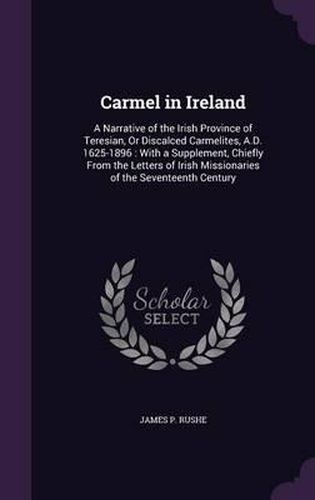 Carmel in Ireland: A Narrative of the Irish Province of Teresian, or Discalced Carmelites, A.D. 1625-1896: With a Supplement, Chiefly from the Letters of Irish Missionaries of the Seventeenth Century