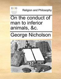 Cover image for On the Conduct of Man to Inferior Animals, &C.