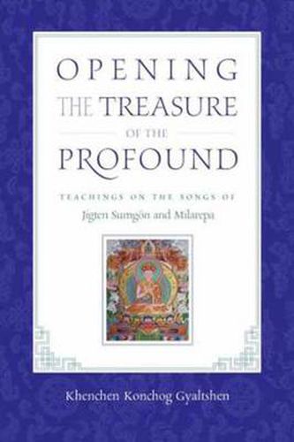 Opening the Treasure of the Profound: Teachings on the Songs of Jigten Sumgon and Milarepa