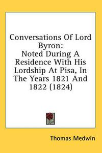 Cover image for Conversations Of Lord Byron: Noted During A Residence With His Lordship At Pisa, In The Years 1821 And 1822 (1824)