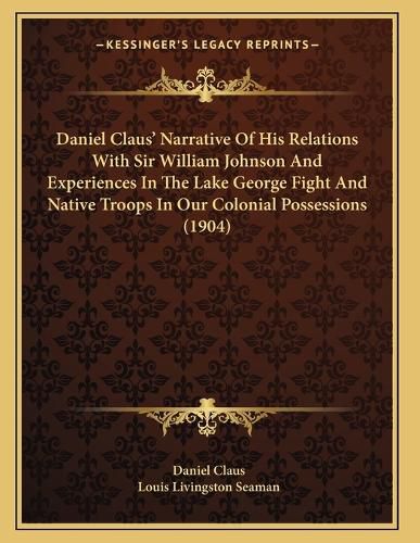 Daniel Claus' Narrative of His Relations with Sir William Johnson and Experiences in the Lake George Fight and Native Troops in Our Colonial Possessions (1904)