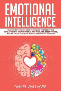 Cover image for Emotional Intelligence: Mastery of Psychological Techniques to Speed Up the Development of Your Emotional Mind Faculties, Boost Your EQ, Master Social Skills and Achieve the Success You Want
