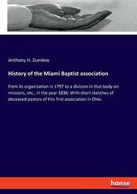 Cover image for History of the Miami Baptist association: from its organization in 1797 to a division in that body on missions, etc., in the year 1836: With short sketches of deceased pastors of this first association in Ohio