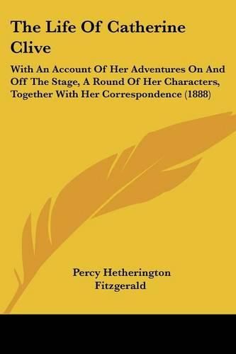 The Life of Catherine Clive: With an Account of Her Adventures on and Off the Stage, a Round of Her Characters, Together with Her Correspondence (1888)