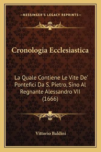 Cover image for Cronologia Ecclesiastica: La Quale Contiene Le Vite de' Pontefici Da S. Pietro, Sino Al Regnante Alessandro VII (1666)