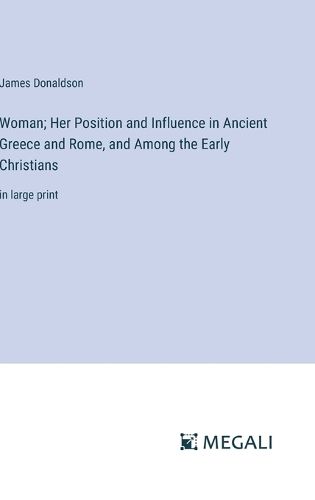 Woman; Her Position and Influence in Ancient Greece and Rome, and Among the Early Christians