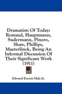 Cover image for Dramatists of Today: Rostand, Hauptmann, Sudermann, Pinero, Shaw, Phillips, Maeterlinck, Being an Informal Discussion of Their Significant Work (1911)