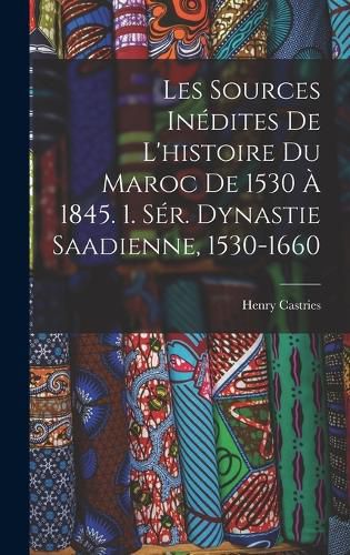 Cover image for Les Sources Inedites De L'histoire Du Maroc De 1530 A 1845. 1. Ser. Dynastie Saadienne, 1530-1660