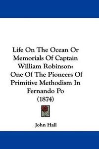 Cover image for Life On The Ocean Or Memorials Of Captain William Robinson: One Of The Pioneers Of Primitive Methodism In Fernando Po (1874)