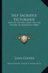 Cover image for Self Sacrifice Victorious: Rays of Divine Light on the Future of Mankind (1884)