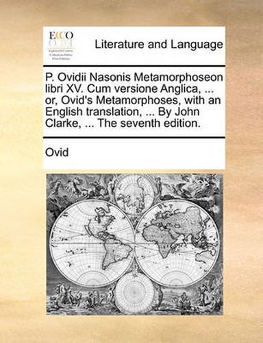 Cover image for P. Ovidii Nasonis Metamorphoseon Libri XV. Cum Versione Anglica, ... Or, Ovid's Metamorphoses, with an English Translation, ... by John Clarke, ... the Seventh Edition.