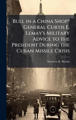 Cover image for Bull in a China Shop? General Curtis E. Lemay's Military Advice to the President During the Cuban Missile Crisis