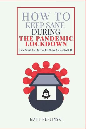 How To Keep Sane During The Pandemic Lockdown: How to not only survive, but thrive when you cannot leave your house