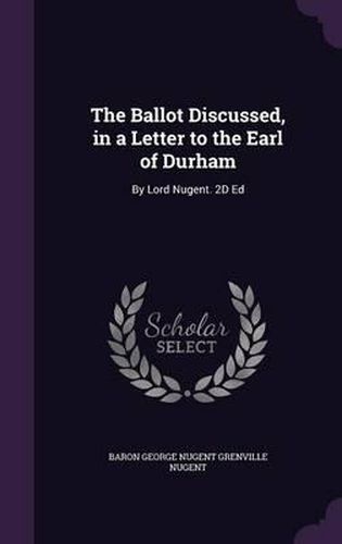 The Ballot Discussed, in a Letter to the Earl of Durham: By Lord Nugent. 2D Ed