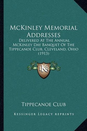 Cover image for McKinley Memorial Addresses: Delivered at the Annual McKinley Day Banquet of the Tippecanoe Club, Cleveland, Ohio (1913)