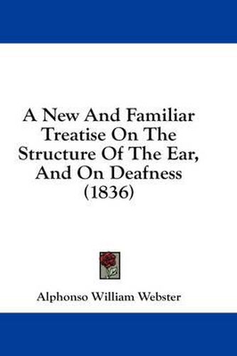 Cover image for A New and Familiar Treatise on the Structure of the Ear, and on Deafness (1836)