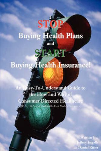 Cover image for STOP Buying Health Plans and START Buying Health Insurance!: An Easy-To-Understand Guide to the How and Why of Consumer Directed Healthcare (HSAs, HRAs and Deductible-First Medical Insurance)