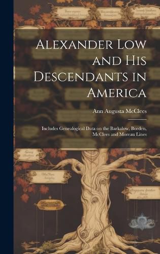 Cover image for Alexander Low and His Descendants in America; Includes Genealogical Data on the Barkalow, Borden, McClees and Moreau Lines