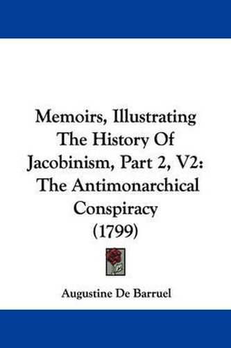 Memoirs, Illustrating the History of Jacobinism, Part 2, V2: The Antimonarchical Conspiracy (1799)