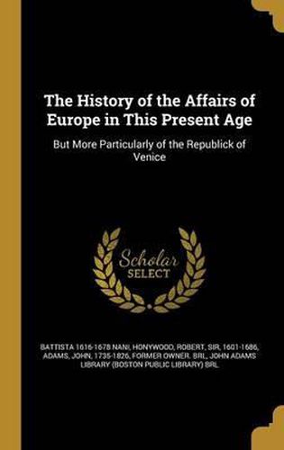 Cover image for The History of the Affairs of Europe in This Present Age: But More Particularly of the Republick of Venice