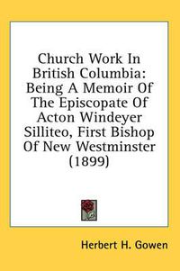 Cover image for Church Work in British Columbia: Being a Memoir of the Episcopate of Acton Windeyer Silliteo, First Bishop of New Westminster (1899)